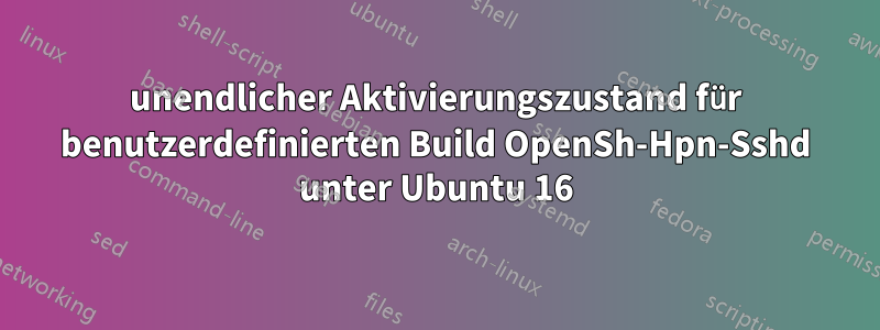 unendlicher Aktivierungszustand für benutzerdefinierten Build OpenSh-Hpn-Sshd unter Ubuntu 16