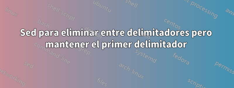 Sed para eliminar entre delimitadores pero mantener el primer delimitador