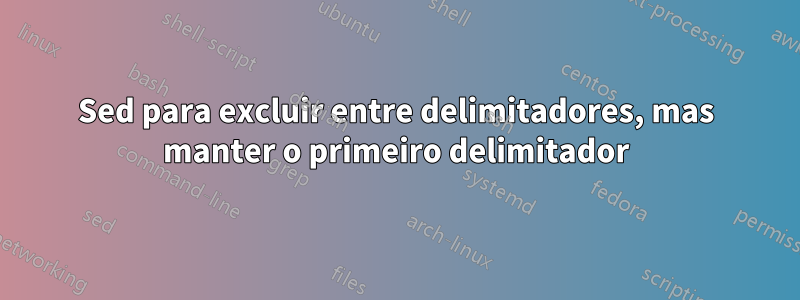 Sed para excluir entre delimitadores, mas manter o primeiro delimitador