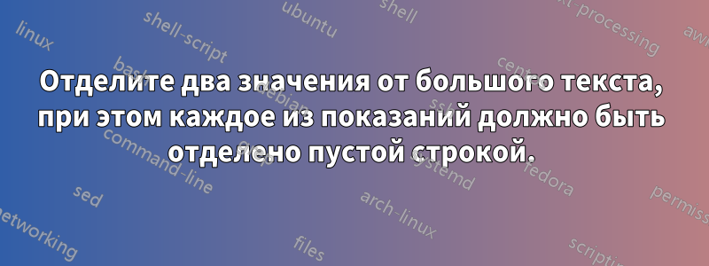 Отделите два значения от большого текста, при этом каждое из показаний должно быть отделено пустой строкой.