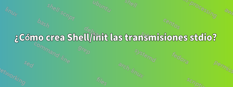 ¿Cómo crea Shell/init las transmisiones stdio?