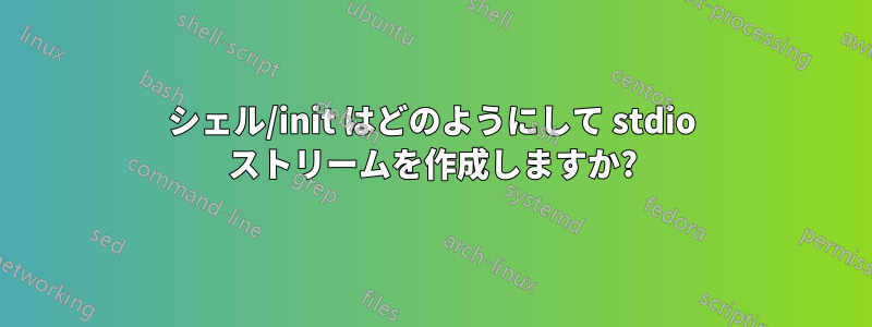 シェル/init はどのようにして stdio ストリームを作成しますか?