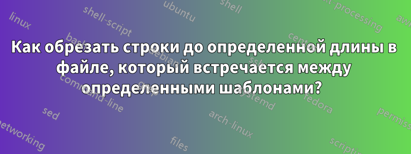 Как обрезать строки до определенной длины в файле, который встречается между определенными шаблонами? 