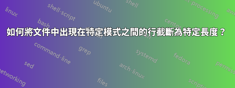 如何將文件中出現在特定模式之間的行截斷為特定長度？ 