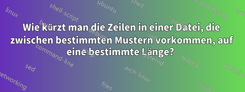 Wie kürzt man die Zeilen in einer Datei, die zwischen bestimmten Mustern vorkommen, auf eine bestimmte Länge? 