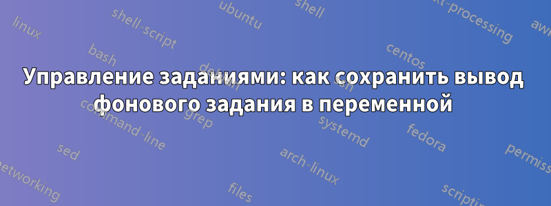 Управление заданиями: как сохранить вывод фонового задания в переменной