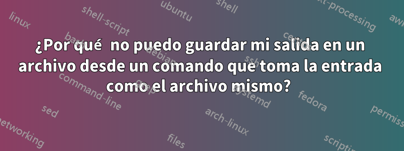 ¿Por qué no puedo guardar mi salida en un archivo desde un comando que toma la entrada como el archivo mismo? 