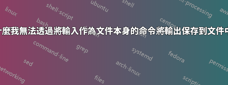 為什麼我無法透過將輸入作為文件本身的命令將輸出保存到文件中？ 