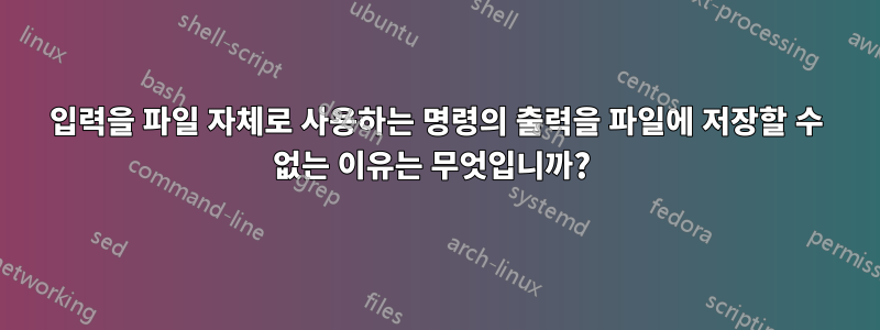 입력을 파일 자체로 사용하는 명령의 출력을 파일에 저장할 수 없는 이유는 무엇입니까? 