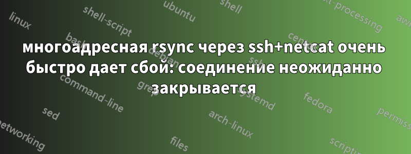 многоадресная rsync через ssh+netcat очень быстро дает сбой: соединение неожиданно закрывается