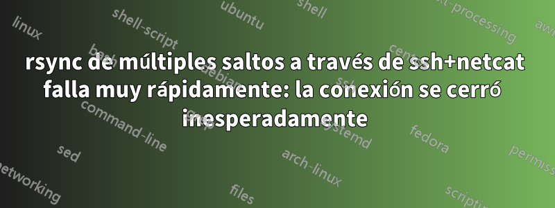 rsync de múltiples saltos a través de ssh+netcat falla muy rápidamente: la conexión se cerró inesperadamente