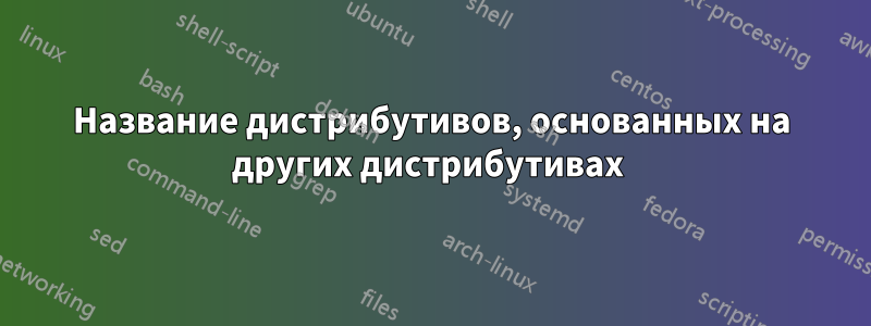 Название дистрибутивов, основанных на других дистрибутивах 