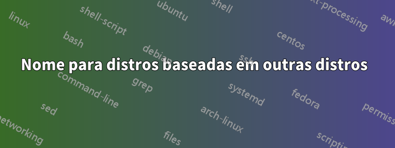 Nome para distros baseadas em outras distros 