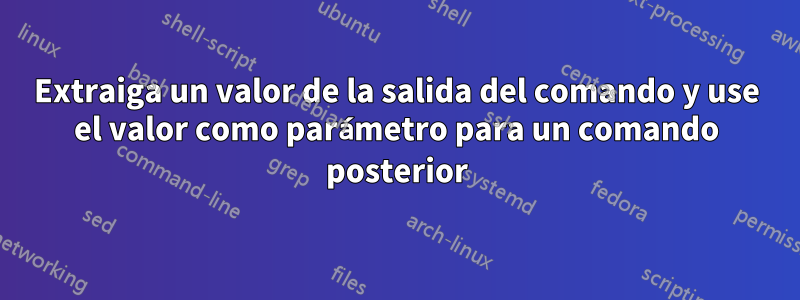 Extraiga un valor de la salida del comando y use el valor como parámetro para un comando posterior