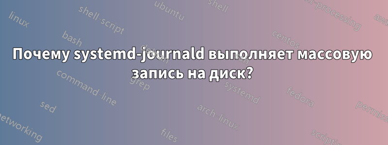 Почему systemd-journald выполняет массовую запись на диск?