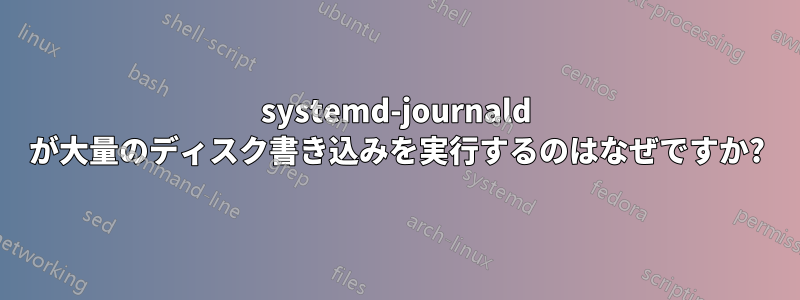 systemd-journald が大量のディスク書き込みを実行するのはなぜですか?