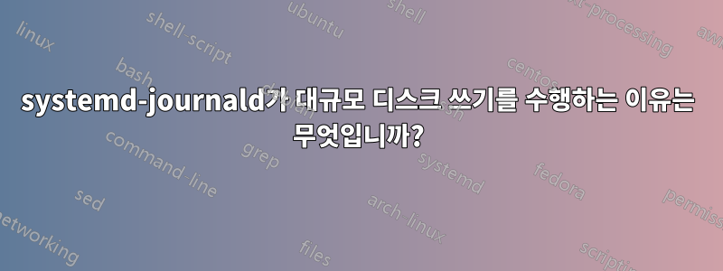 systemd-journald가 대규모 디스크 쓰기를 수행하는 이유는 무엇입니까?