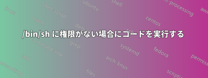 /bin/sh に権限がない場合にコードを実行する