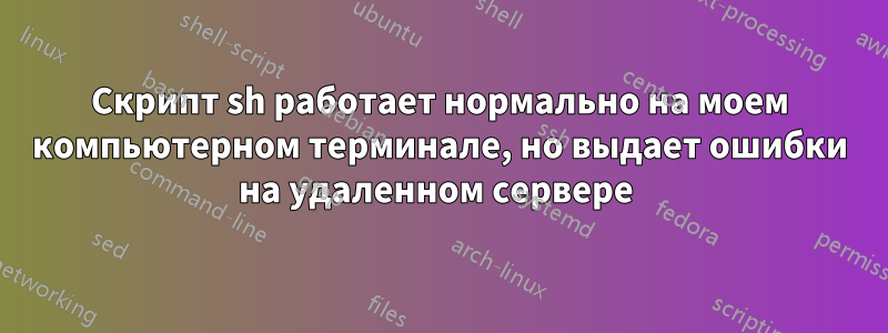 Скрипт sh работает нормально на моем компьютерном терминале, но выдает ошибки на удаленном сервере 