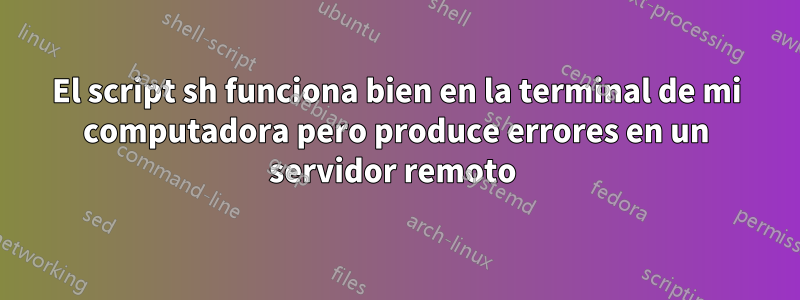 El script sh funciona bien en la terminal de mi computadora pero produce errores en un servidor remoto 