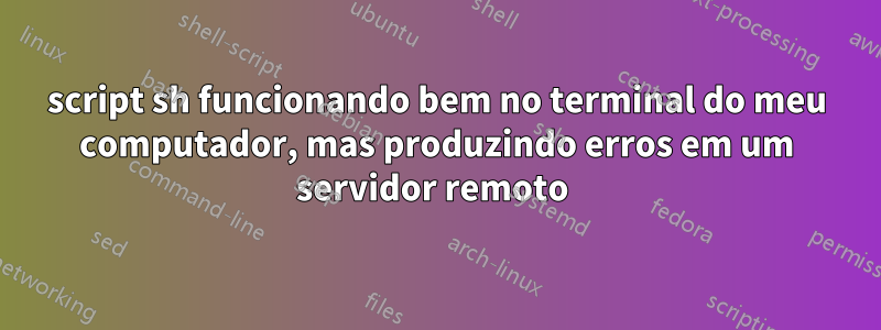 script sh funcionando bem no terminal do meu computador, mas produzindo erros em um servidor remoto 