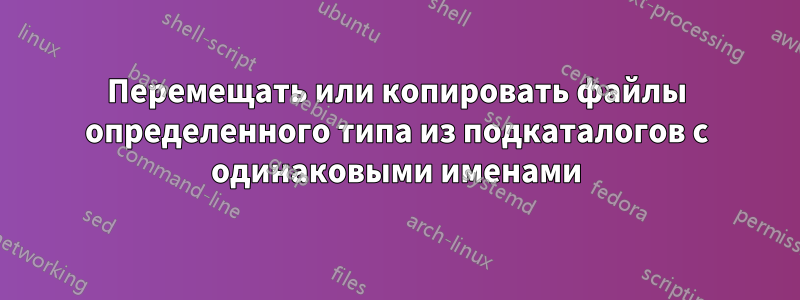 Перемещать или копировать файлы определенного типа из подкаталогов с одинаковыми именами