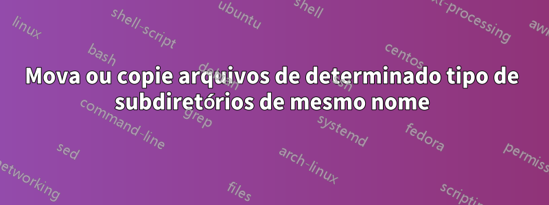 Mova ou copie arquivos de determinado tipo de subdiretórios de mesmo nome