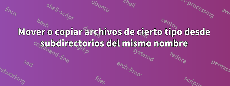 Mover o copiar archivos de cierto tipo desde subdirectorios del mismo nombre