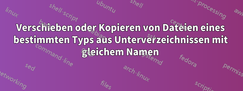 Verschieben oder Kopieren von Dateien eines bestimmten Typs aus Unterverzeichnissen mit gleichem Namen