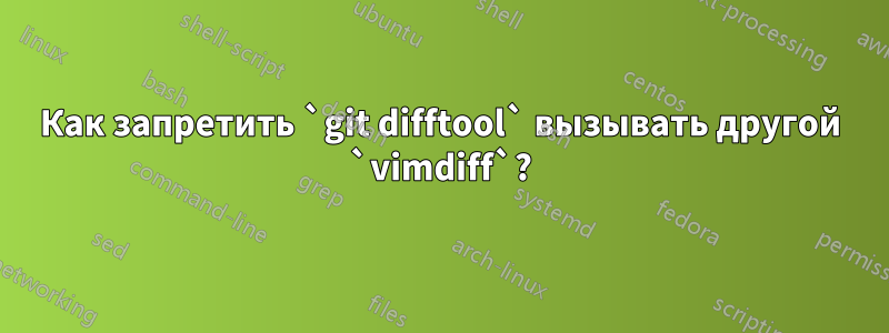 Как запретить `git difftool` вызывать другой `vimdiff`?