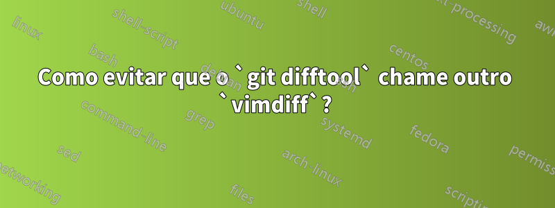 Como evitar que o `git difftool` chame outro `vimdiff`?