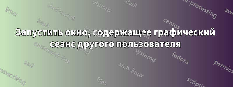 Запустить окно, содержащее графический сеанс другого пользователя