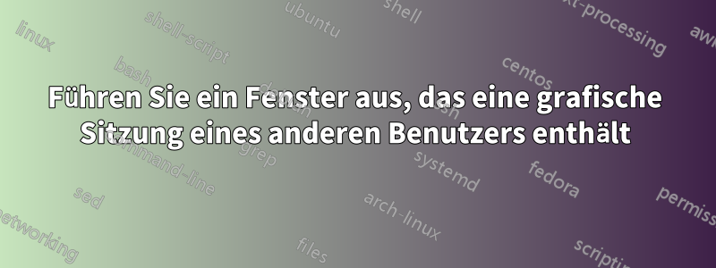 Führen Sie ein Fenster aus, das eine grafische Sitzung eines anderen Benutzers enthält