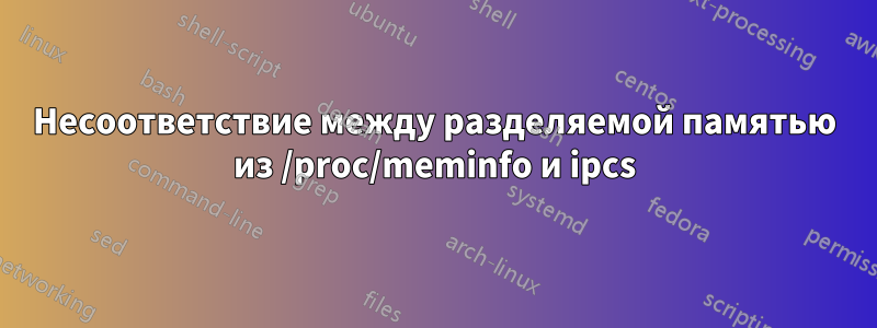 Несоответствие между разделяемой памятью из /proc/meminfo и ipcs