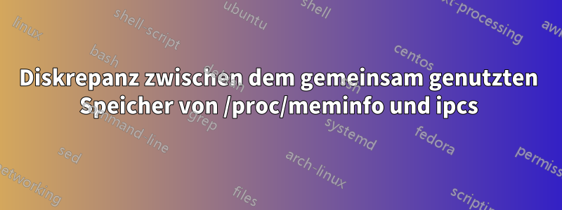 Diskrepanz zwischen dem gemeinsam genutzten Speicher von /proc/meminfo und ipcs