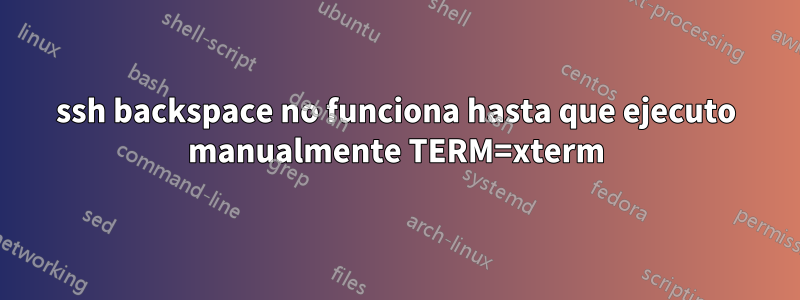 ssh backspace no funciona hasta que ejecuto manualmente TERM=xterm