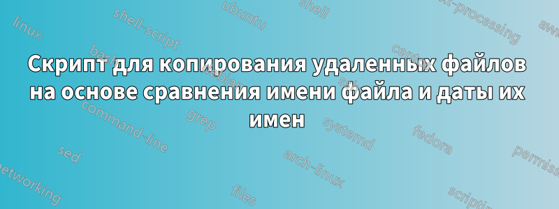 Скрипт для копирования удаленных файлов на основе сравнения имени файла и даты их имен