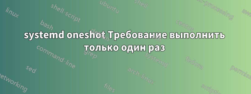 systemd oneshot Требование выполнить только один раз