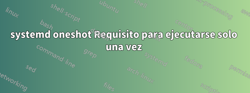 systemd oneshot Requisito para ejecutarse solo una vez