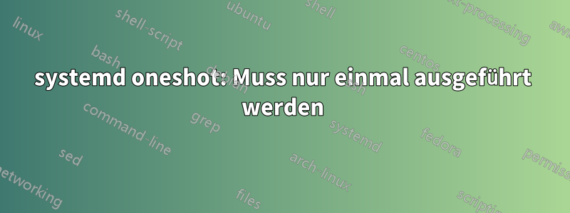 systemd oneshot: Muss nur einmal ausgeführt werden