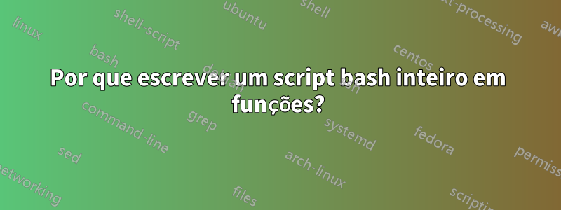 Por que escrever um script bash inteiro em funções?