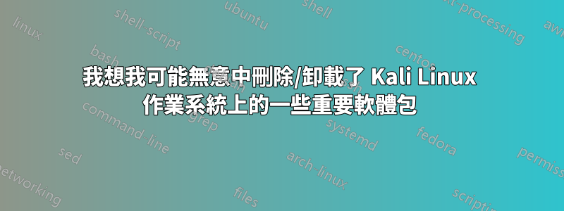 我想我可能無意中刪除/卸載了 Kali Linux 作業系統上的一些重要軟體包