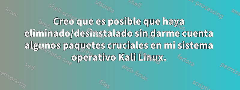 Creo que es posible que haya eliminado/desinstalado sin darme cuenta algunos paquetes cruciales en mi sistema operativo Kali Linux.