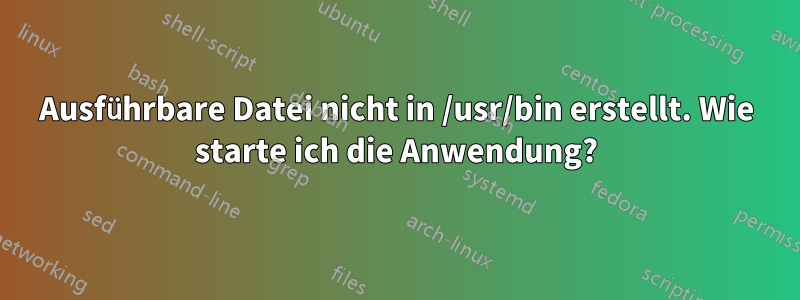 Ausführbare Datei nicht in /usr/bin erstellt. Wie starte ich die Anwendung?