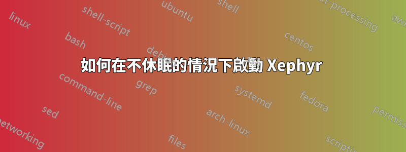 如何在不休眠的情況下啟動 Xephyr