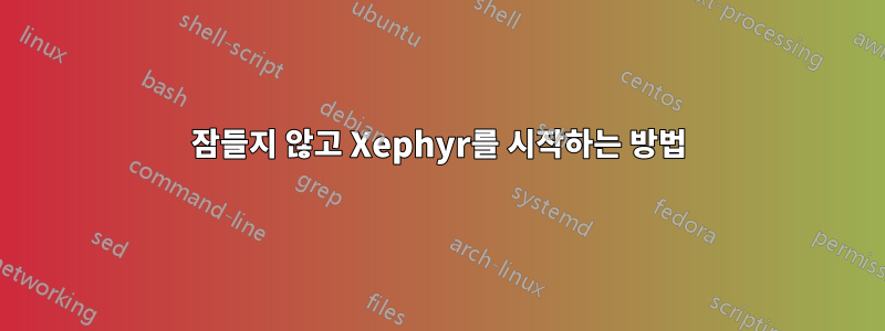 잠들지 않고 Xephyr를 시작하는 방법