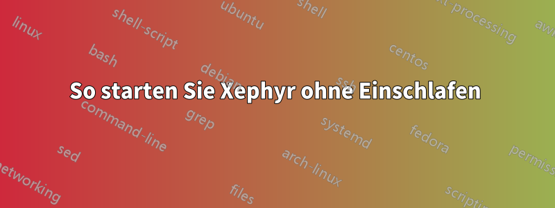 So starten Sie Xephyr ohne Einschlafen