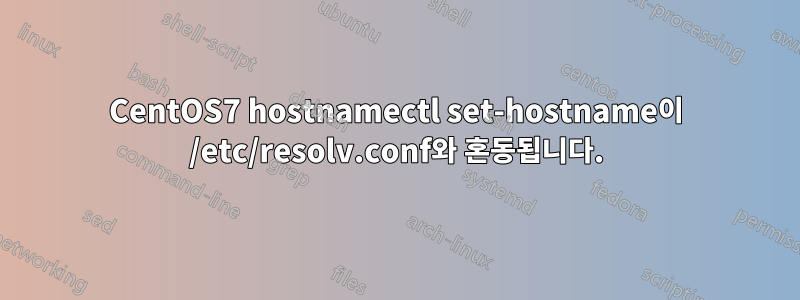 CentOS7 hostnamectl set-hostname이 /etc/resolv.conf와 혼동됩니다.