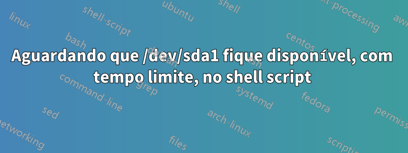 Aguardando que /dev/sda1 fique disponível, com tempo limite, no shell script