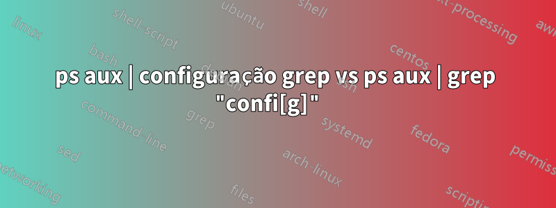 ps aux | configuração grep vs ps aux | grep "confi[g]" 